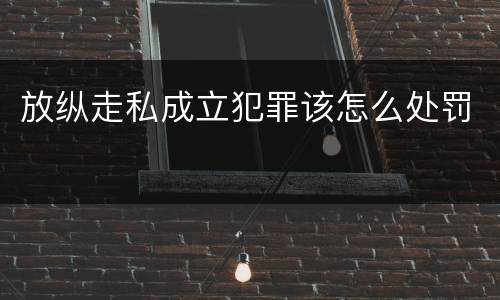 放纵走私成立犯罪该怎么处罚