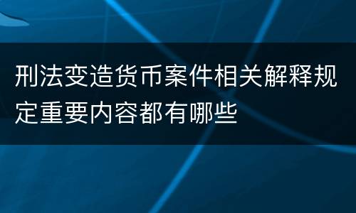 刑法变造货币案件相关解释规定重要内容都有哪些