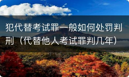 犯代替考试罪一般如何处罚判刑（代替他人考试罪判几年）