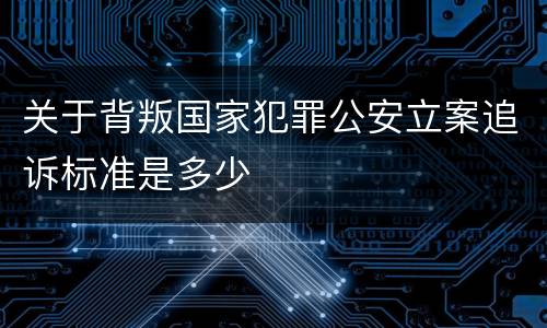 关于背叛国家犯罪公安立案追诉标准是多少