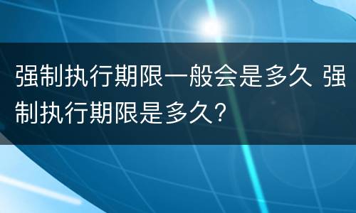 强制执行期限一般会是多久 强制执行期限是多久?