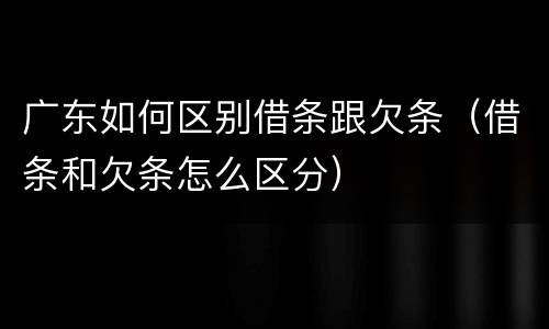 广东如何区别借条跟欠条（借条和欠条怎么区分）