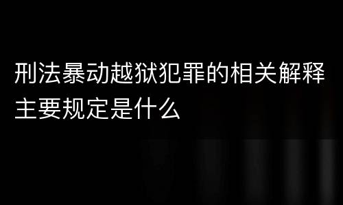 刑法暴动越狱犯罪的相关解释主要规定是什么