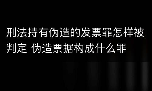 刑法持有伪造的发票罪怎样被判定 伪造票据构成什么罪