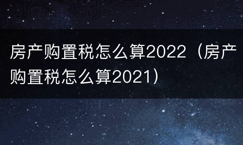 房产购置税怎么算2022（房产购置税怎么算2021）