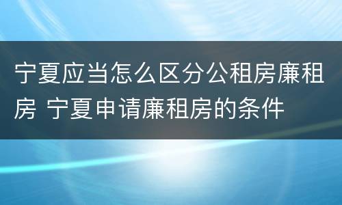 宁夏应当怎么区分公租房廉租房 宁夏申请廉租房的条件