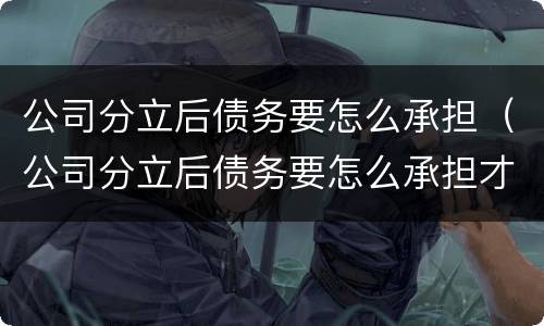 公司分立后债务要怎么承担（公司分立后债务要怎么承担才合法）