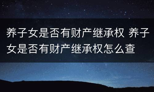 养子女是否有财产继承权 养子女是否有财产继承权怎么查