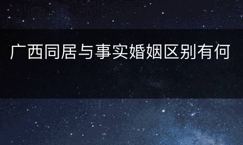 广西同居与事实婚姻区别有何