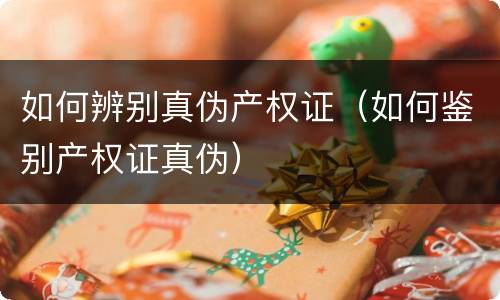 如何辨别真伪产权证（如何鉴别产权证真伪）