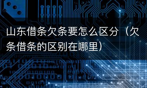 山东借条欠条要怎么区分（欠条借条的区别在哪里）