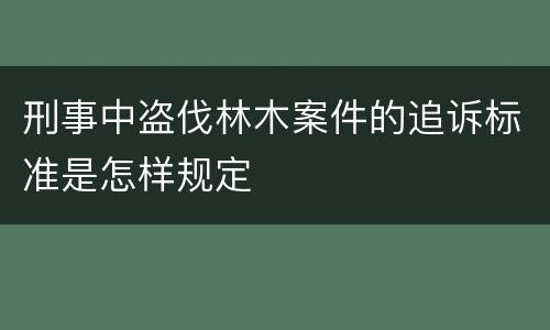 刑事中盗伐林木案件的追诉标准是怎样规定