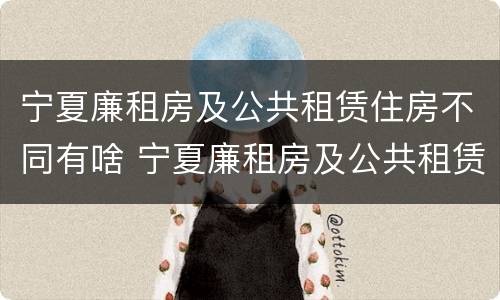 宁夏廉租房及公共租赁住房不同有啥 宁夏廉租房及公共租赁住房不同有啥影响