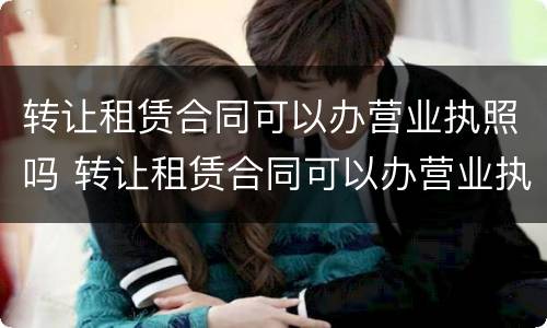转让租赁合同可以办营业执照吗 转让租赁合同可以办营业执照吗