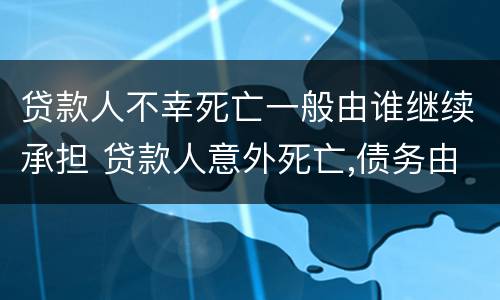 贷款人不幸死亡一般由谁继续承担 贷款人意外死亡,债务由谁承担