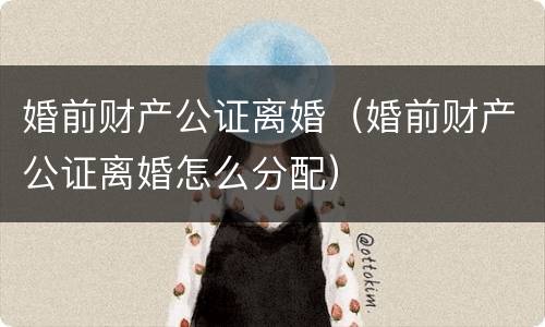婚前财产公证离婚（婚前财产公证离婚怎么分配）