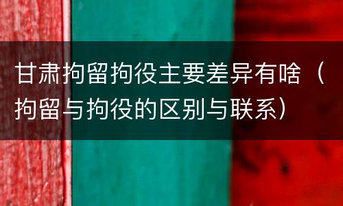 甘肃拘留拘役主要差异有啥（拘留与拘役的区别与联系）