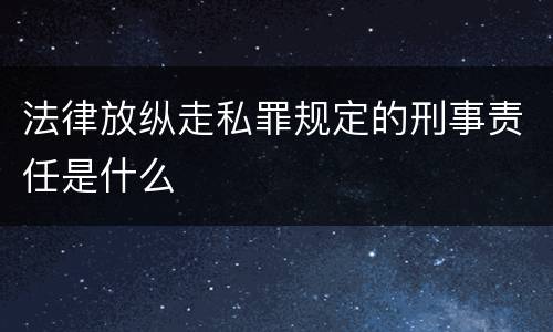 法律放纵走私罪规定的刑事责任是什么