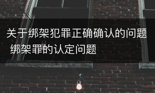 关于绑架犯罪正确确认的问题 绑架罪的认定问题