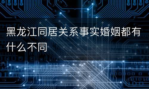 黑龙江同居关系事实婚姻都有什么不同