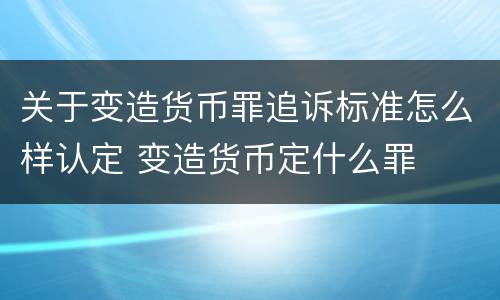 关于变造货币罪追诉标准怎么样认定 变造货币定什么罪