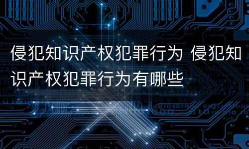 侵犯知识产权犯罪行为 侵犯知识产权犯罪行为有哪些
