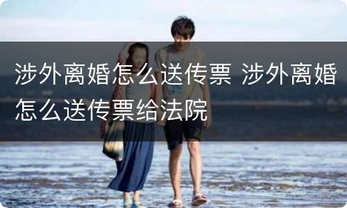 涉外离婚怎么送传票 涉外离婚怎么送传票给法院