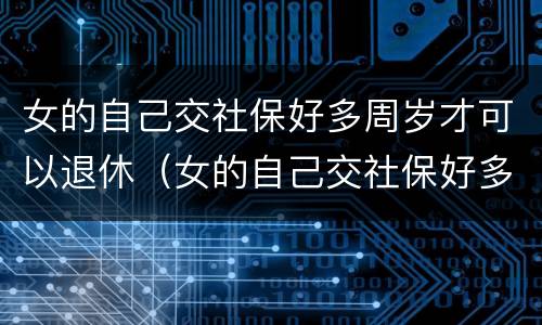 女的自己交社保好多周岁才可以退休（女的自己交社保好多周岁才可以退休呢）