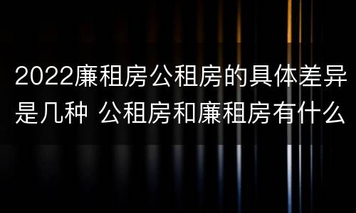 2022廉租房公租房的具体差异是几种 公租房和廉租房有什么区别?2019年的