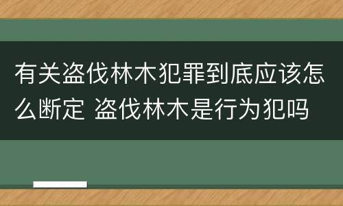 有关盗伐林木犯罪到底应该怎么断定 盗伐林木是行为犯吗