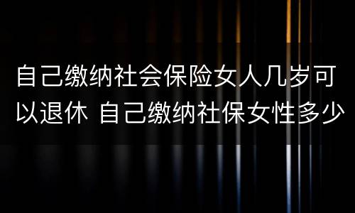 自己缴纳社会保险女人几岁可以退休 自己缴纳社保女性多少岁可以领退休金