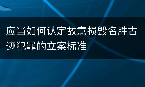 应当如何认定故意损毁名胜古迹犯罪的立案标准