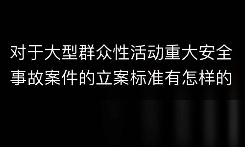对于大型群众性活动重大安全事故案件的立案标准有怎样的规定
