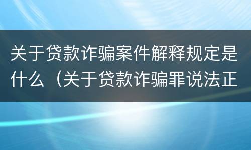 关于贷款诈骗案件解释规定是什么（关于贷款诈骗罪说法正确的是）