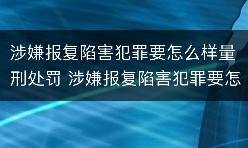 涉嫌报复陷害犯罪要怎么样量刑处罚 涉嫌报复陷害犯罪要怎么样量刑处罚案例