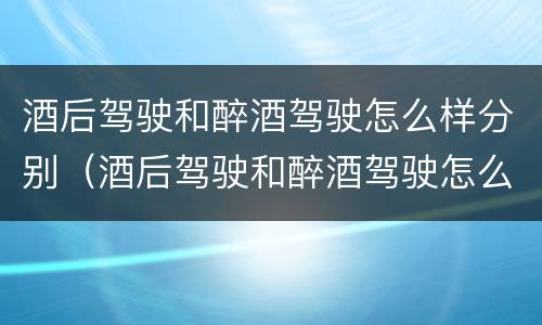 酒后驾驶和醉酒驾驶怎么样分别（酒后驾驶和醉酒驾驶怎么样分别判刑）