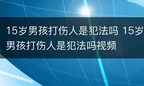 15岁男孩打伤人是犯法吗 15岁男孩打伤人是犯法吗视频