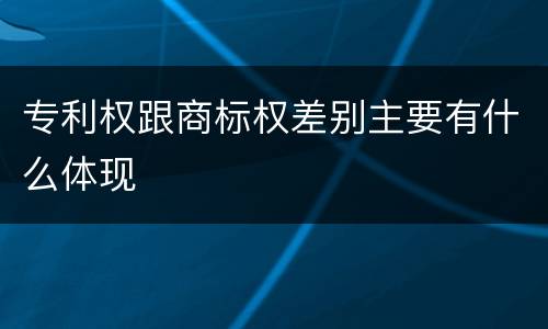 专利权跟商标权差别主要有什么体现