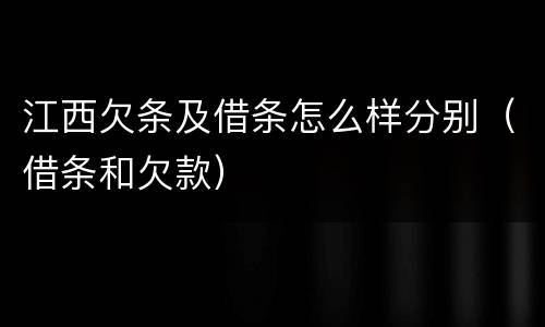 江西欠条及借条怎么样分别（借条和欠款）