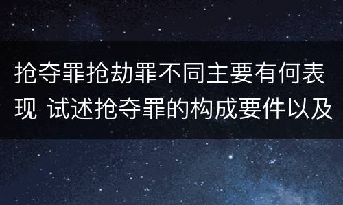 抢夺罪抢劫罪不同主要有何表现 试述抢夺罪的构成要件以及与抢劫罪的区别