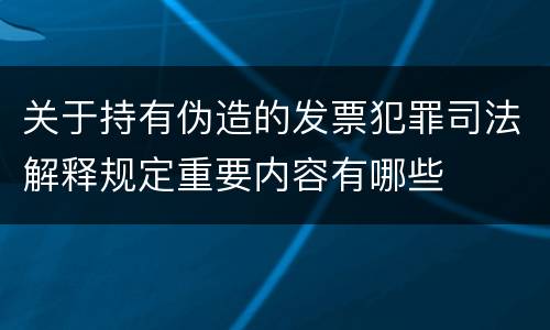 关于持有伪造的发票犯罪司法解释规定重要内容有哪些