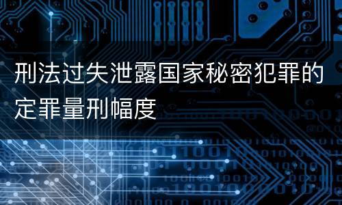 刑法过失泄露国家秘密犯罪的定罪量刑幅度