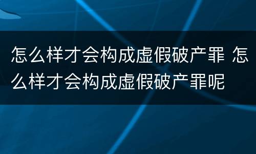 怎么样才会构成虚假破产罪 怎么样才会构成虚假破产罪呢