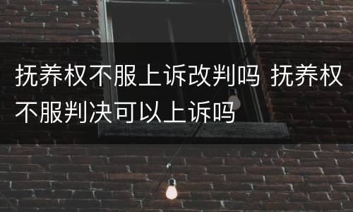 抚养权不服上诉改判吗 抚养权不服判决可以上诉吗