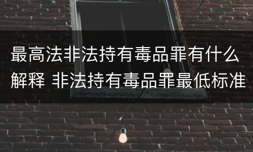 最高法非法持有毒品罪有什么解释 非法持有毒品罪最低标准
