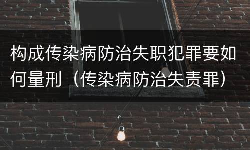 构成传染病防治失职犯罪要如何量刑（传染病防治失责罪）