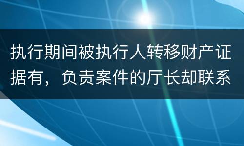 执行期间被执行人转移财产证据有，负责案件的厅长却联系不上怎么办