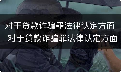 对于贷款诈骗罪法律认定方面 对于贷款诈骗罪法律认定方面的规定