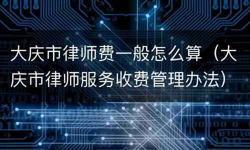 大庆市律师费一般怎么算（大庆市律师服务收费管理办法）