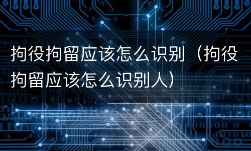 拘役拘留应该怎么识别（拘役拘留应该怎么识别人）